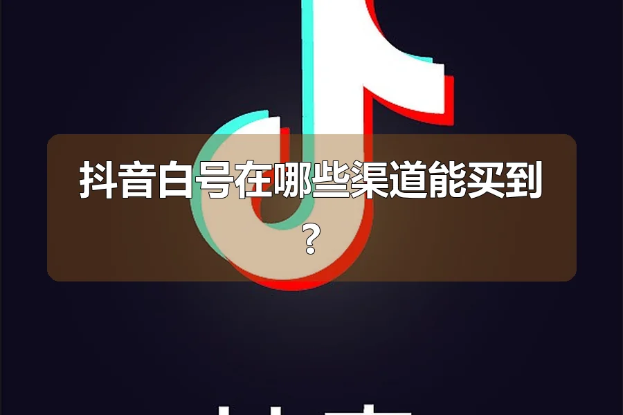 抖音白号在哪些渠道能买到?