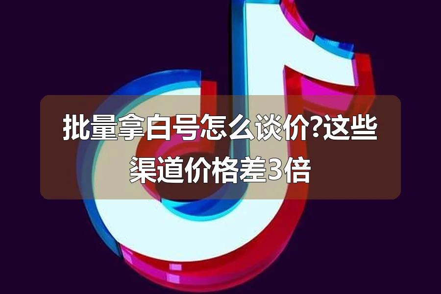 批量拿白号怎么谈价?这些渠道价格差3倍